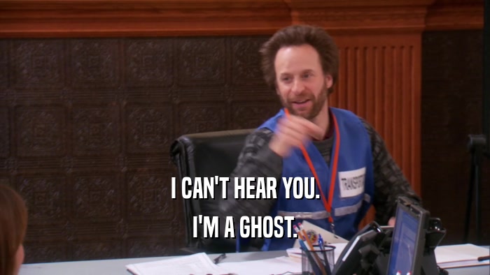 I CAN'T HEAR YOU. I'M A GHOST. 