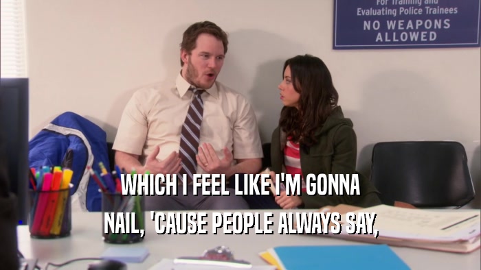 WHICH I FEEL LIKE I'M GONNA NAIL, 'CAUSE PEOPLE ALWAYS SAY, 