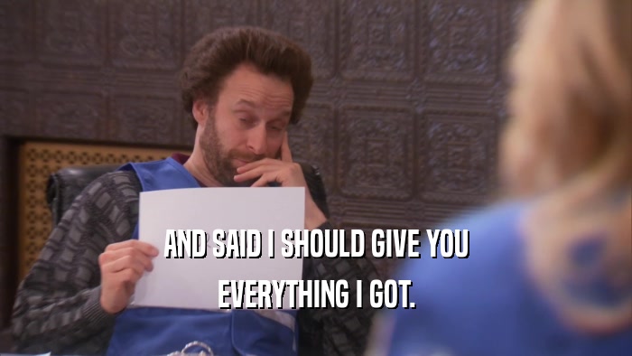 AND SAID I SHOULD GIVE YOU EVERYTHING I GOT. 