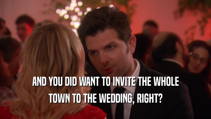 AND YOU DID WANT TO INVITE THE WHOLE TOWN TO THE WEDDING, RIGHT? 