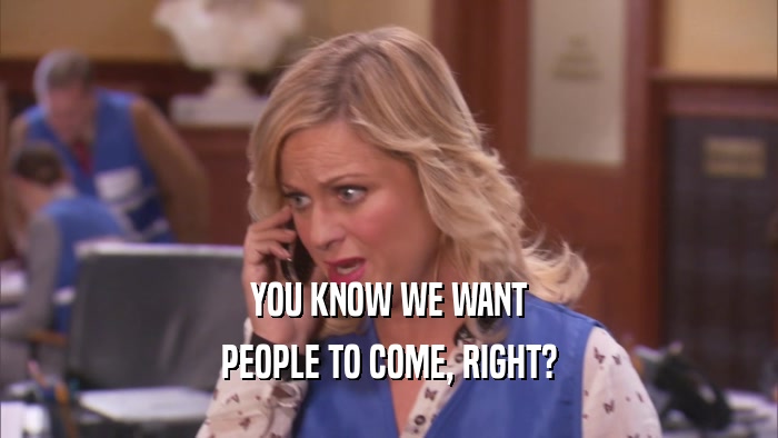 YOU KNOW WE WANT PEOPLE TO COME, RIGHT? 