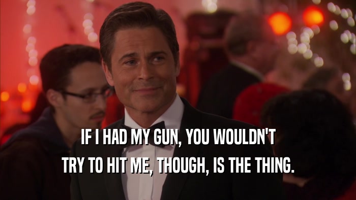 IF I HAD MY GUN, YOU WOULDN'T TRY TO HIT ME, THOUGH, IS THE THING. 