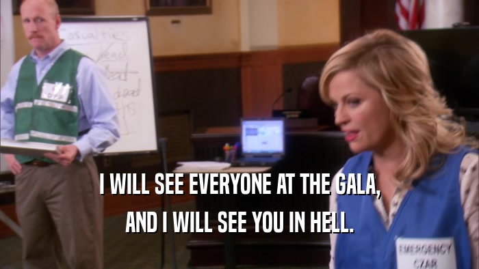 I WILL SEE EVERYONE AT THE GALA, AND I WILL SEE YOU IN HELL. 