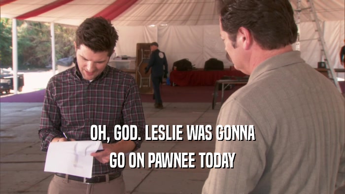 OH, GOD. LESLIE WAS GONNA GO ON PAWNEE TODAY 