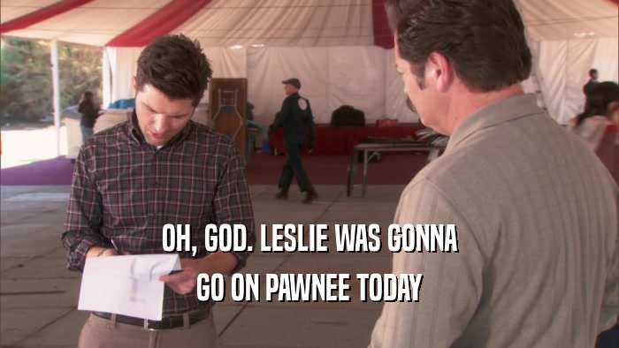 OH, GOD. LESLIE WAS GONNA GO ON PAWNEE TODAY 