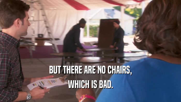 BUT THERE ARE NO CHAIRS,
 WHICH IS BAD.
 