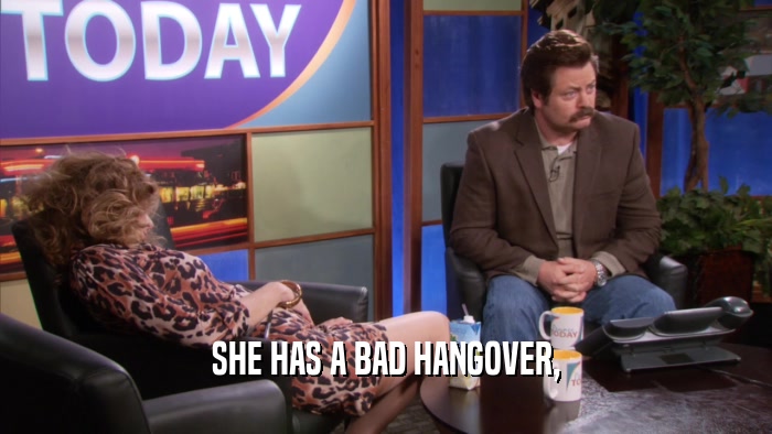 SHE HAS A BAD HANGOVER,  
