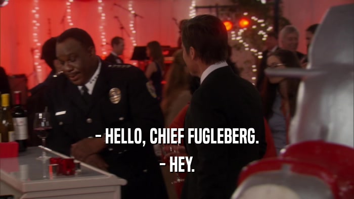 - HELLO, CHIEF FUGLEBERG. - HEY. 