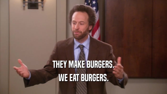 THEY MAKE BURGERS.
 WE EAT BURGERS.
 