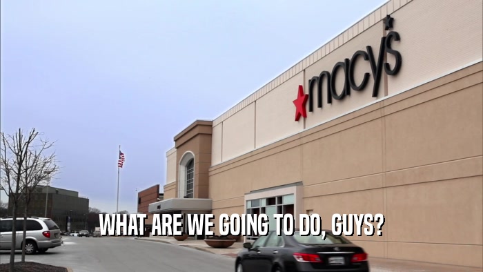WHAT ARE WE GOING TO DO, GUYS?  