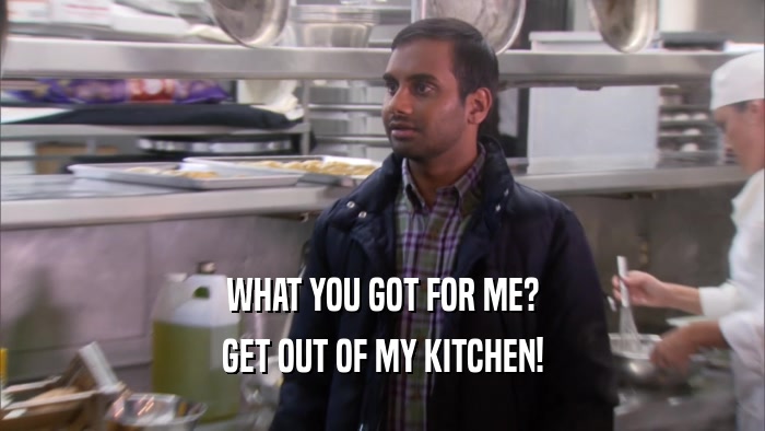 WHAT YOU GOT FOR ME? GET OUT OF MY KITCHEN! 