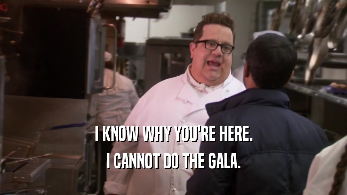 I KNOW WHY YOU'RE HERE. I CANNOT DO THE GALA. 