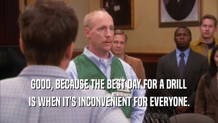 GOOD, BECAUSE THE BEST DAY FOR A DRILL IS WHEN IT'S INCONVENIENT FOR EVERYONE. 