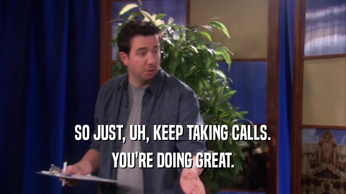 SO JUST, UH, KEEP TAKING CALLS. YOU'RE DOING GREAT. 