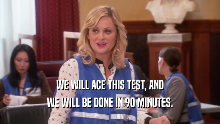 WE WILL ACE THIS TEST, AND WE WILL BE DONE IN 90 MINUTES. 