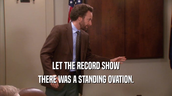 LET THE RECORD SHOW THERE WAS A STANDING OVATION. 
