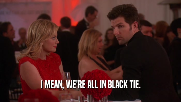 I MEAN, WE'RE ALL IN BLACK TIE.  