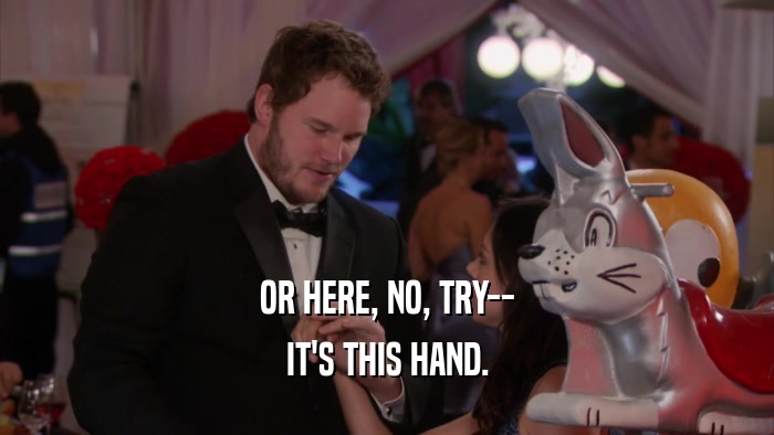 OR HERE, NO, TRY-- IT'S THIS HAND. 