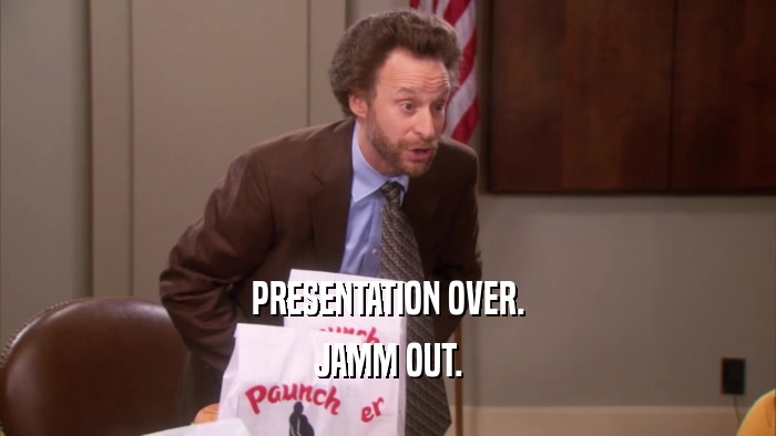 PRESENTATION OVER. JAMM OUT. 