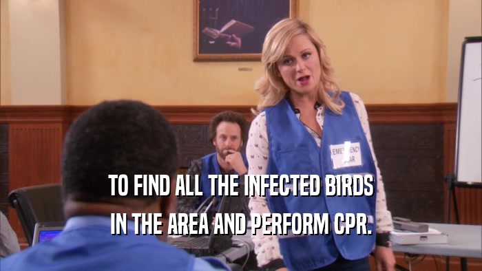 TO FIND ALL THE INFECTED BIRDS IN THE AREA AND PERFORM CPR. 