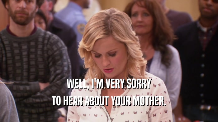 WELL, I'M VERY SORRY TO HEAR ABOUT YOUR MOTHER. 