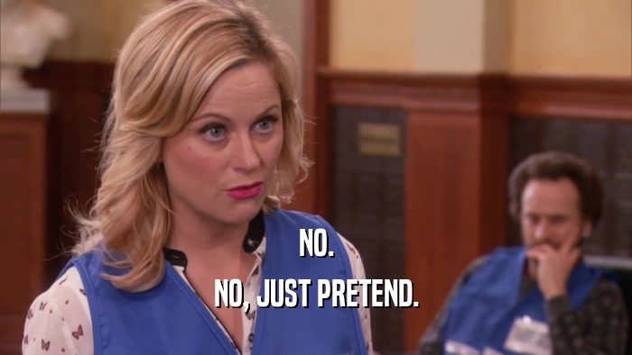 NO. NO, JUST PRETEND. 