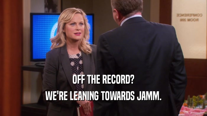 OFF THE RECORD? WE'RE LEANING TOWARDS JAMM. 