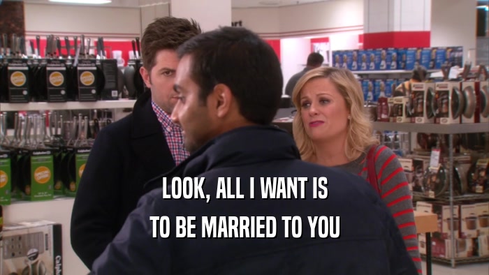 LOOK, ALL I WANT IS TO BE MARRIED TO YOU 