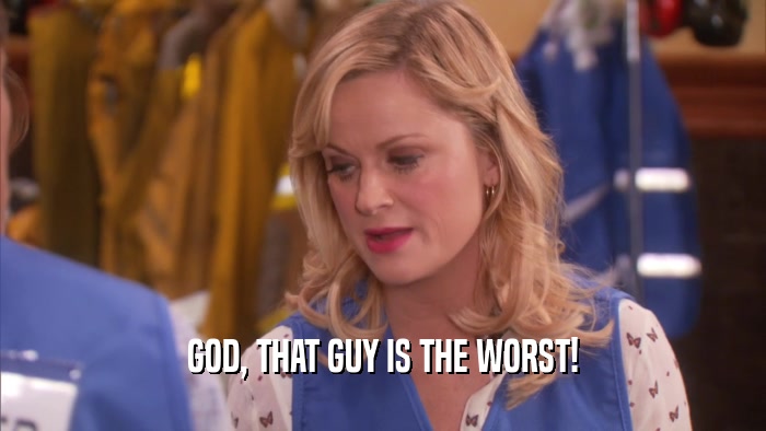 GOD, THAT GUY IS THE WORST!  