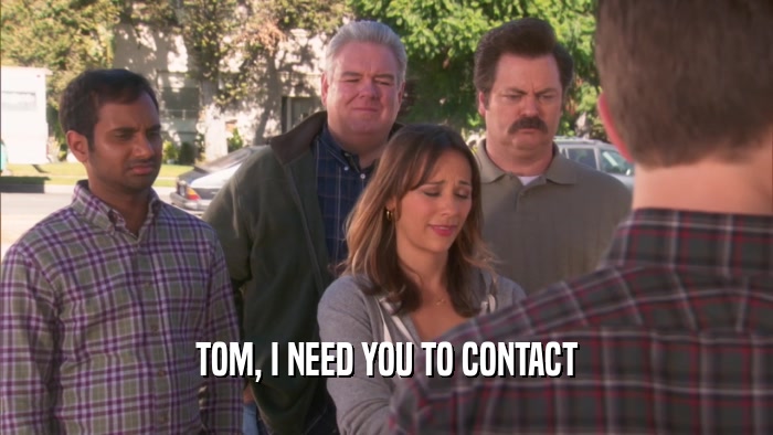TOM, I NEED YOU TO CONTACT  