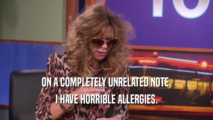 ON A COMPLETELY UNRELATED NOTE, I HAVE HORRIBLE ALLERGIES. 