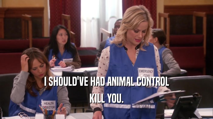 I SHOULD'VE HAD ANIMAL CONTROL KILL YOU. 
