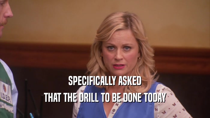 SPECIFICALLY ASKED THAT THE DRILL TO BE DONE TODAY 