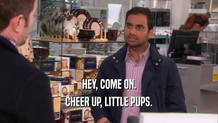 HEY, COME ON. CHEER UP, LITTLE PUPS. 