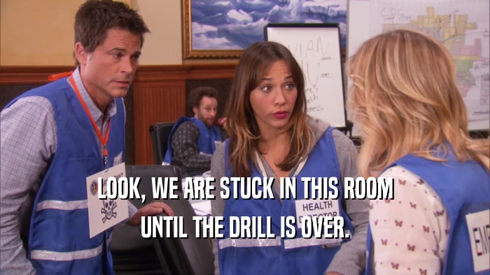 LOOK, WE ARE STUCK IN THIS ROOM UNTIL THE DRILL IS OVER. 