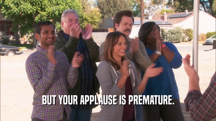BUT YOUR APPLAUSE IS PREMATURE.  