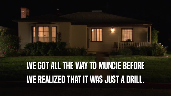 WE GOT ALL THE WAY TO MUNCIE BEFORE WE REALIZED THAT IT WAS JUST A DRILL. 
