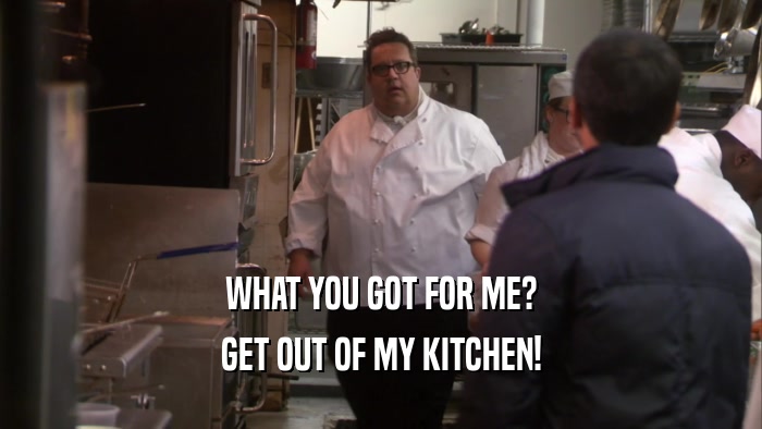WHAT YOU GOT FOR ME? GET OUT OF MY KITCHEN! 