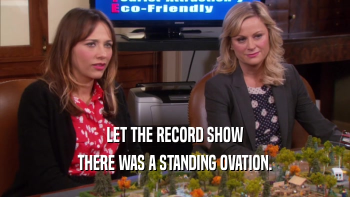 LET THE RECORD SHOW THERE WAS A STANDING OVATION. 