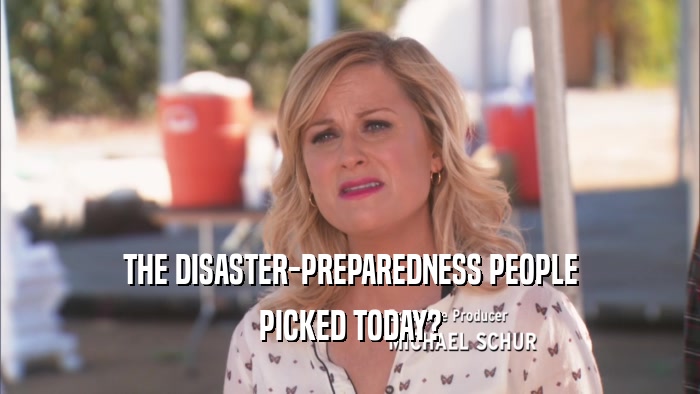 THE DISASTER-PREPAREDNESS PEOPLE
 PICKED TODAY?
 