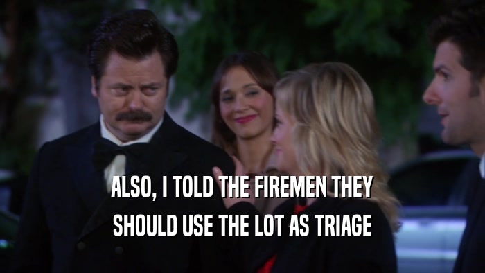 ALSO, I TOLD THE FIREMEN THEY SHOULD USE THE LOT AS TRIAGE 