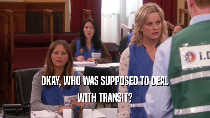 OKAY, WHO WAS SUPPOSED TO DEAL WITH TRANSIT? 