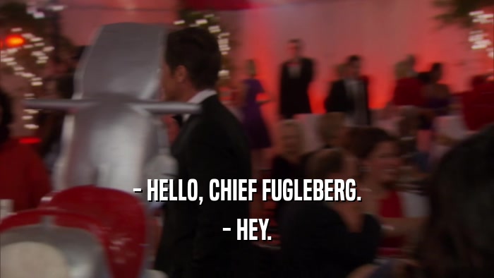- HELLO, CHIEF FUGLEBERG. - HEY. 
