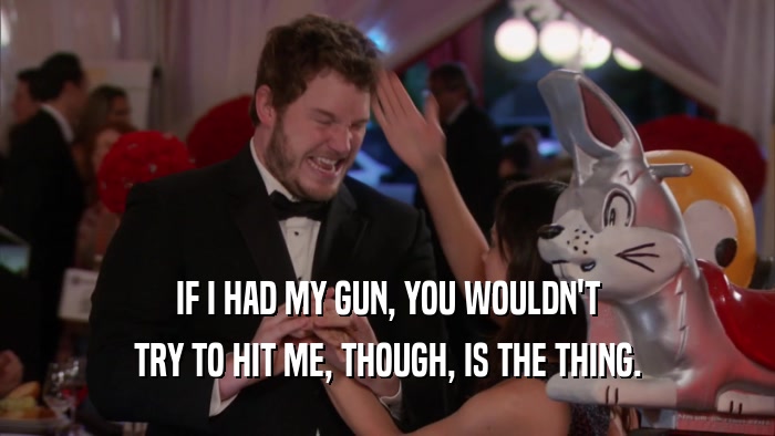 IF I HAD MY GUN, YOU WOULDN'T TRY TO HIT ME, THOUGH, IS THE THING. 