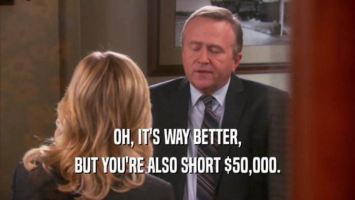 OH, IT'S WAY BETTER, BUT YOU'RE ALSO SHORT $50,000. 