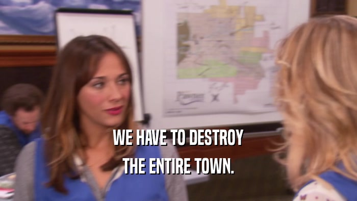 WE HAVE TO DESTROY THE ENTIRE TOWN. 