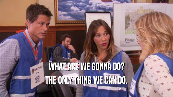 WHAT ARE WE GONNA DO? THE ONLY THING WE CAN DO. 