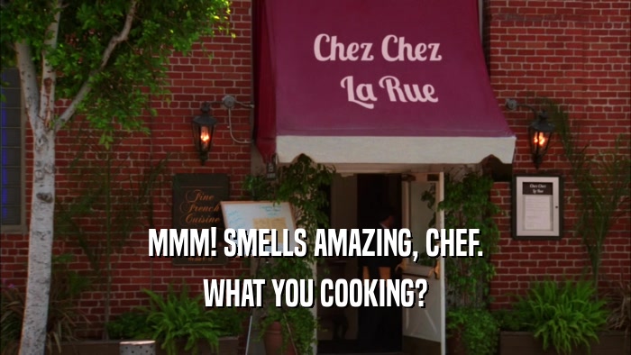 MMM! SMELLS AMAZING, CHEF. WHAT YOU COOKING? 