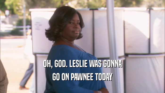 OH, GOD. LESLIE WAS GONNA GO ON PAWNEE TODAY 
