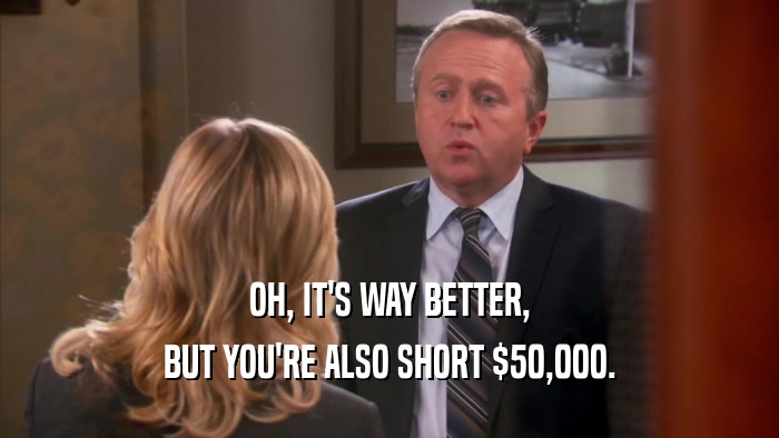 OH, IT'S WAY BETTER, BUT YOU'RE ALSO SHORT $50,000. 